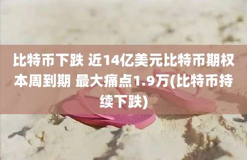 比特币下跌 近14亿美元比特币期权本周到期 最大痛点1.9万(比特币持续下跌)