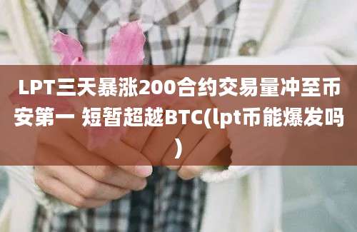 LPT三天暴涨200合约交易量冲至币安第一 短暂超越BTC(lpt币能爆发吗)