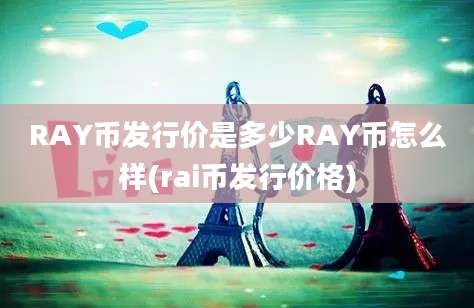 RAY币发行价是多少RAY币怎么样(rai币发行价格)