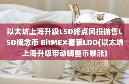 以太坊上海升级LSD终点风投抛售LSD概念币 BitMEX看衰LDO(以太坊上海升级带动哪些币暴涨)