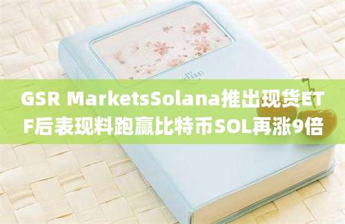 GSR MarketsSolana推出现货ETF后表现料跑赢比特币SOL再涨9倍