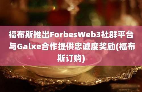 福布斯推出ForbesWeb3社群平台 与Galxe合作提供忠诚度奖励(福布斯订购)