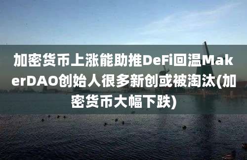 加密货币上涨能助推DeFi回温MakerDAO创始人很多新创或被淘汰(加密货币大幅下跌)