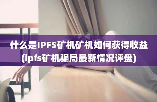 什么是IPFS矿机矿机如何获得收益(ipfs矿机骗局最新情况评盘)