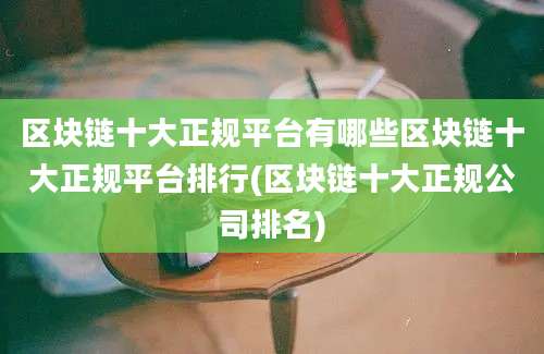 区块链十大正规平台有哪些区块链十大正规平台排行(区块链十大正规公司排名)