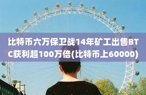 比特币六万保卫战14年矿工出售BTC获利超100万倍(比特币上60000)