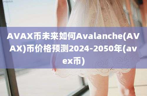 AVAX币未来如何Avalanche(AVAX)币价格预测2024-2050年(avex币)