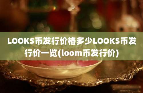 LOOKS币发行价格多少LOOKS币发行价一览(loom币发行价)