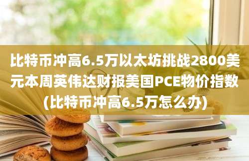 比特币冲高6.5万以太坊挑战2800美元本周英伟达财报美国PCE物价指数(比特币冲高6.5万怎么办)