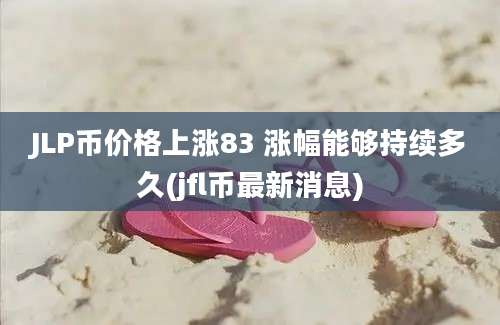 JLP币价格上涨83 涨幅能够持续多久(jfl币最新消息)