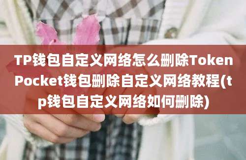 TP钱包自定义网络怎么删除TokenPocket钱包删除自定义网络教程(tp钱包自定义网络如何删除)