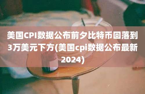 美国CPI数据公布前夕比特币回落到3万美元下方(美国cpi数据公布最新2024)