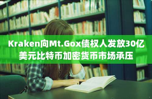 Kraken向Mt.Gox债权人发放30亿美元比特币加密货币市场承压