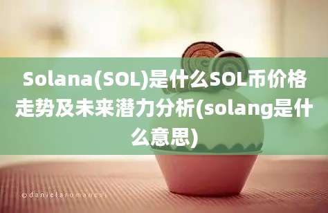 Solana(SOL)是什么SOL币价格走势及未来潜力分析(solang是什么意思)