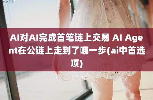 AI对AI完成首笔链上交易 AI Agent在公链上走到了哪一步(ai中首选项)