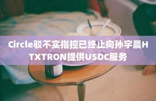 Circle驳不实指控已终止向孙宇晨HTXTRON提供USDC服务