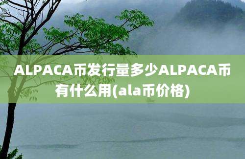 ALPACA币发行量多少ALPACA币有什么用(ala币价格)