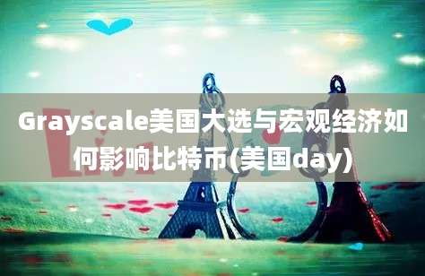 Grayscale美国大选与宏观经济如何影响比特币(美国day)