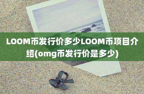 LOOM币发行价多少LOOM币项目介绍(omg币发行价是多少)