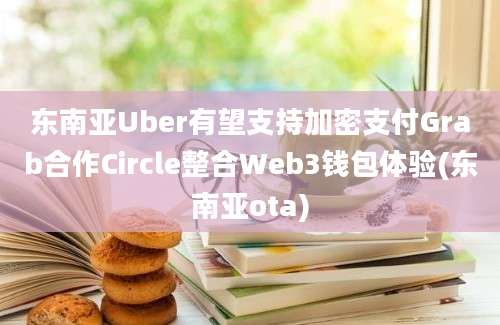 东南亚Uber有望支持加密支付Grab合作Circle整合Web3钱包体验(东南亚ota)