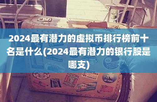 2024最有潜力的虚拟币排行榜前十名是什么(2024最有潜力的银行股是哪支)