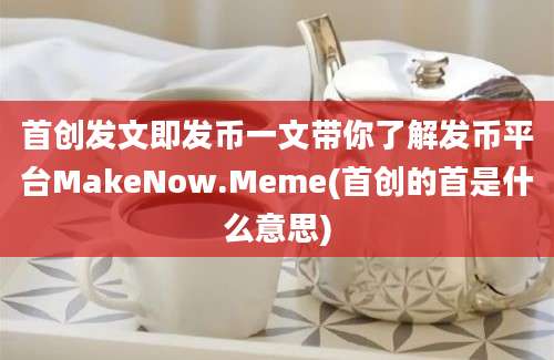 首创发文即发币一文带你了解发币平台MakeNow.Meme(首创的首是什么意思)