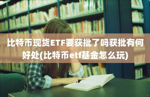 比特币现货ETF要获批了吗获批有何好处(比特币etf基金怎么玩)