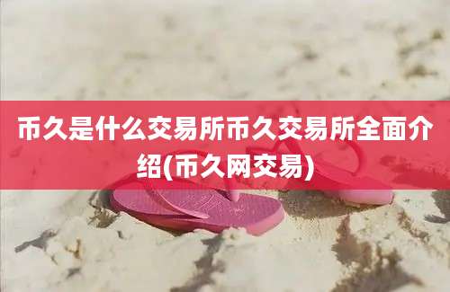 币久是什么交易所币久交易所全面介绍(币久网交易)