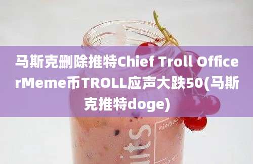 马斯克删除推特Chief Troll OfficerMeme币TROLL应声大跌50(马斯克推特doge)