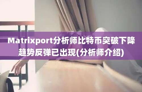 Matrixport分析师比特币突破下降趋势反弹已出现(分析师介绍)