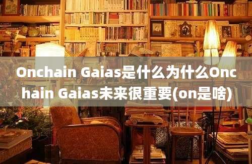 Onchain Gaias是什么为什么Onchain Gaias未来很重要(on是啥)