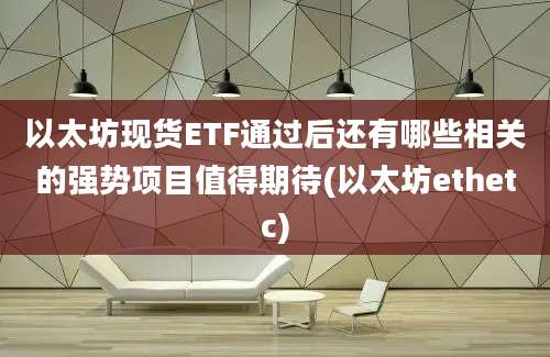 以太坊现货ETF通过后还有哪些相关的强势项目值得期待(以太坊ethetc)