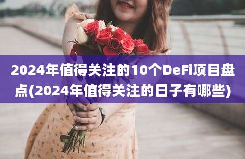 2024年值得关注的10个DeFi项目盘点(2024年值得关注的日子有哪些)