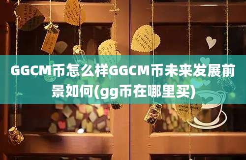 GGCM币怎么样GGCM币未来发展前景如何(gg币在哪里买)