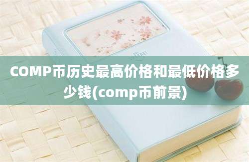 COMP币历史最高价格和最低价格多少钱(comp币前景)