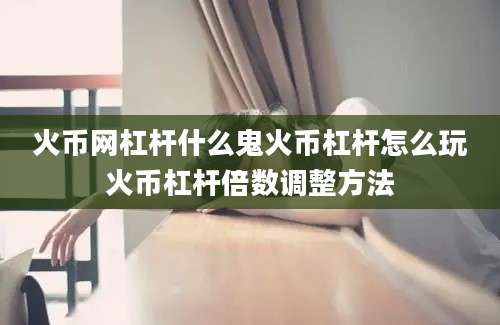 火币网杠杆什么鬼火币杠杆怎么玩火币杠杆倍数调整方法