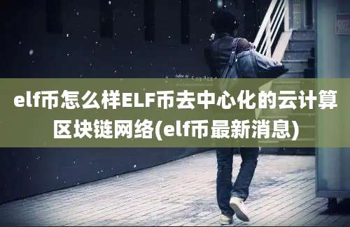 elf币怎么样ELF币去中心化的云计算区块链网络(elf币最新消息)