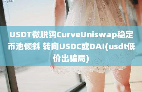 USDT微脱钩CurveUniswap稳定币池倾斜 转向USDC或DAI(usdt低价出骗局)