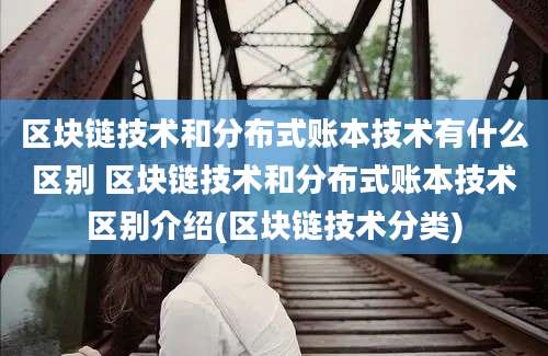 区块链技术和分布式账本技术有什么区别 区块链技术和分布式账本技术区别介绍(区块链技术分类)