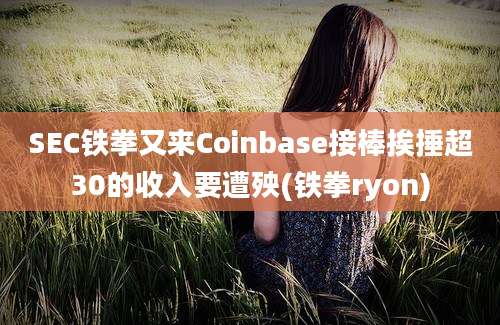 SEC铁拳又来Coinbase接棒挨捶超30的收入要遭殃(铁拳ryon)