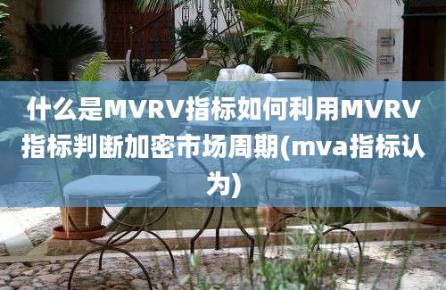 什么是MVRV指标如何利用MVRV指标判断加密市场周期(mva指标认为)