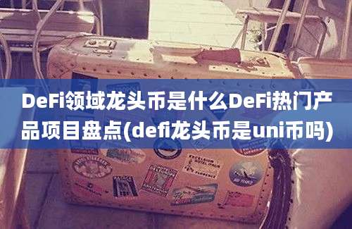 DeFi领域龙头币是什么DeFi热门产品项目盘点(defi龙头币是uni币吗)