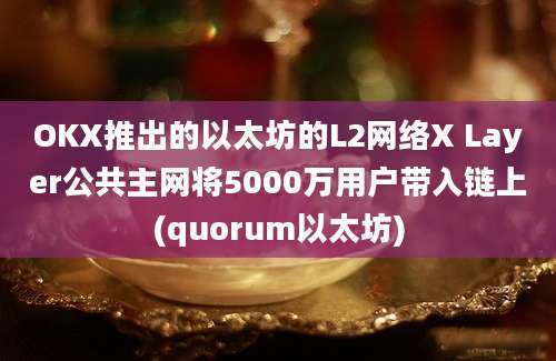 OKX推出的以太坊的L2网络X Layer公共主网将5000万用户带入链上(quorum以太坊)