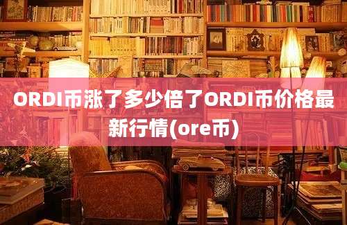 ORDI币涨了多少倍了ORDI币价格最新行情(ore币)