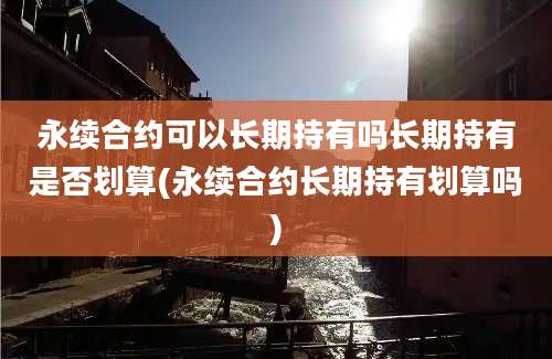 永续合约可以长期持有吗长期持有是否划算(永续合约长期持有划算吗)