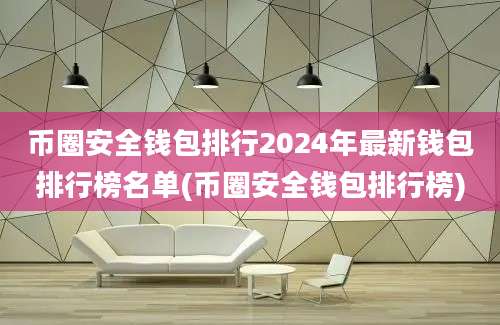 币圈安全钱包排行2024年最新钱包排行榜名单(币圈安全钱包排行榜)