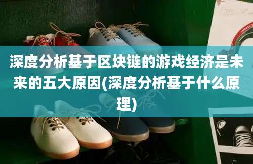 深度分析基于区块链的游戏经济是未来的五大原因(深度分析基于什么原理)