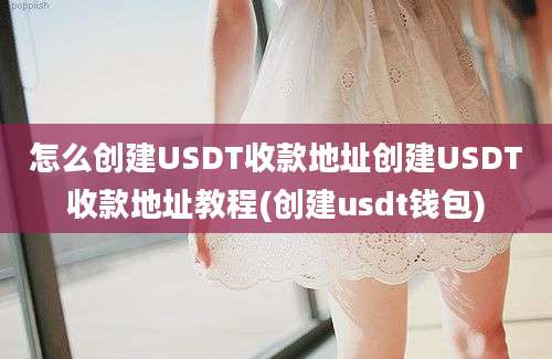 怎么创建USDT收款地址创建USDT收款地址教程(创建usdt钱包)