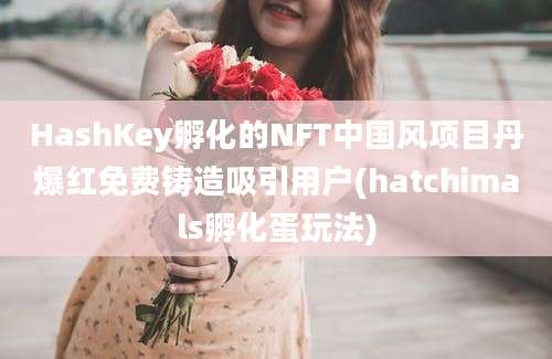 HashKey孵化的NFT中国风项目丹爆红免费铸造吸引用户(hatchimals孵化蛋玩法)