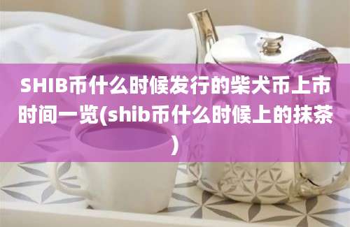 SHIB币什么时候发行的柴犬币上市时间一览(shib币什么时候上的抹茶)